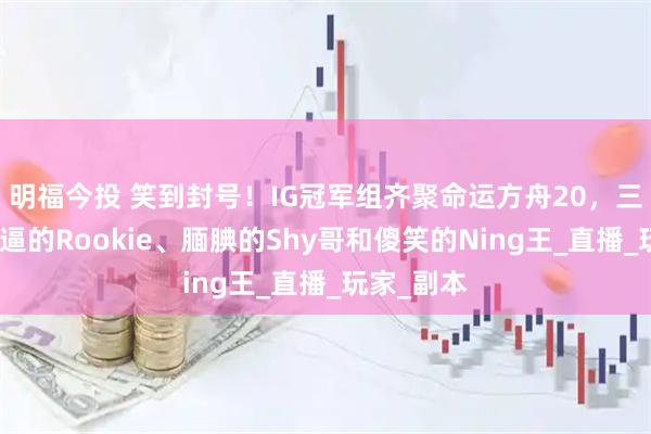 明福今投 笑到封号！IG冠军组齐聚命运方舟20，三人上演懵逼的Rookie、腼腆的Shy哥和傻笑的Ning王_直播_玩家_副本