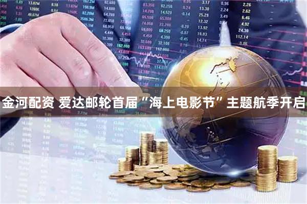 金河配资 爱达邮轮首届“海上电影节”主题航季开启