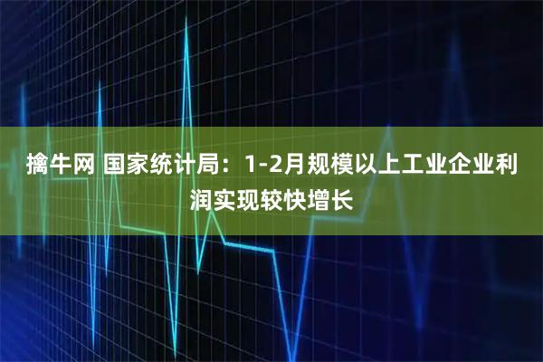 擒牛网 国家统计局：1-2月规模以上工业企业利润实现较快增长