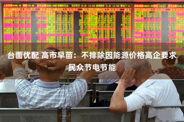 台面优配 高市早苗：不排除因能源价格高企要求民众节电节能