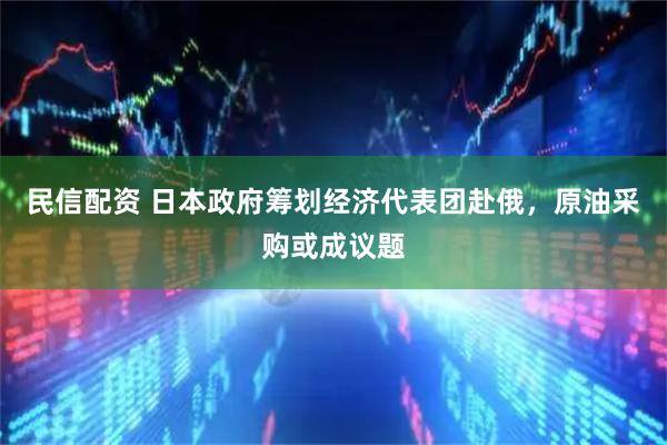 民信配资 日本政府筹划经济代表团赴俄，原油采购或成议题