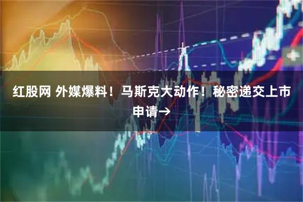 红股网 外媒爆料！马斯克大动作！秘密递交上市申请→