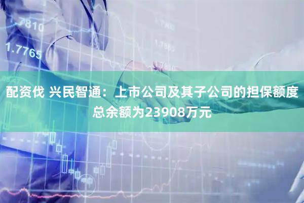 配资伐 兴民智通：上市公司及其子公司的担保额度总余额为23908万元