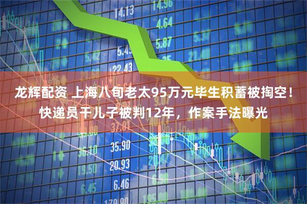 龙辉配资 上海八旬老太95万元毕生积蓄被掏空！快递员干儿子被判12年，作案手法曝光
