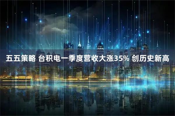 五五策略 台积电一季度营收大涨35% 创历史新高