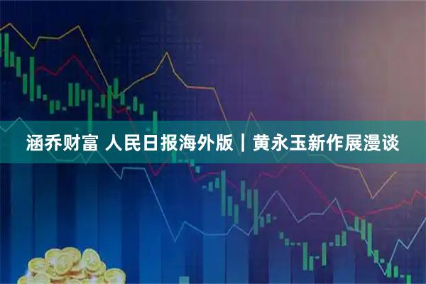 涵乔财富 人民日报海外版｜黄永玉新作展漫谈